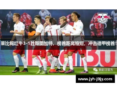 莱比锡红牛3-1胜斯图加特，榜首距离缩短，冲击德甲榜首！