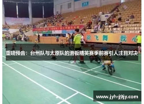 重磅预告：台州队与太原队的滑板精英赛季前赛引人注目对决