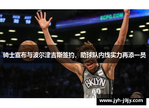 骑士宣布与波尔津吉斯签约，助球队内线实力再添一员