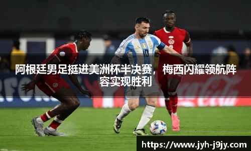 阿根廷男足挺进美洲杯半决赛，梅西闪耀领航阵容实现胜利